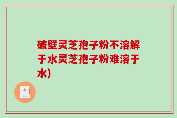 破壁灵芝孢子粉不溶解于水灵芝孢子粉难溶于水)