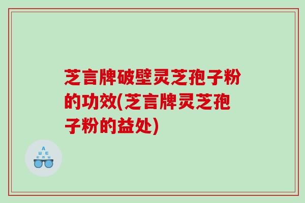 芝言牌破壁灵芝孢子粉的功效(芝言牌灵芝孢子粉的益处)