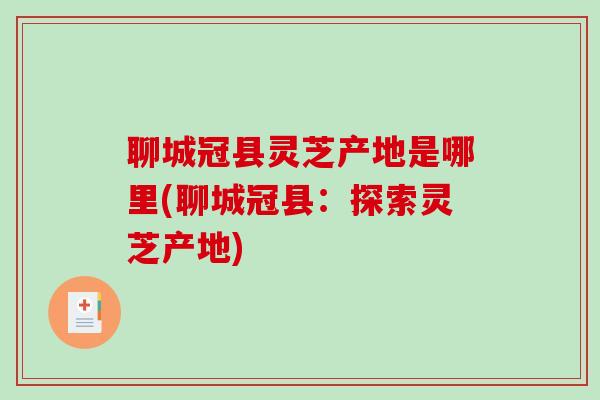 聊城冠县灵芝产地是哪里(聊城冠县：探索灵芝产地)