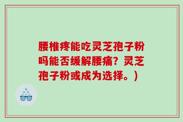 腰椎疼能吃灵芝孢子粉吗能否缓解腰痛？灵芝孢子粉或成为选择。)
