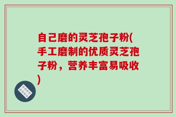 自己磨的灵芝孢子粉(手工磨制的优质灵芝孢子粉，营养丰富易吸收)