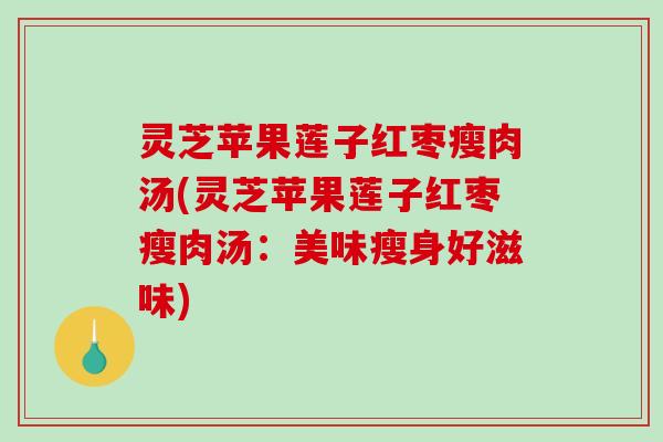 灵芝苹果莲子红枣瘦肉汤(灵芝苹果莲子红枣瘦肉汤：美味瘦身好滋味)