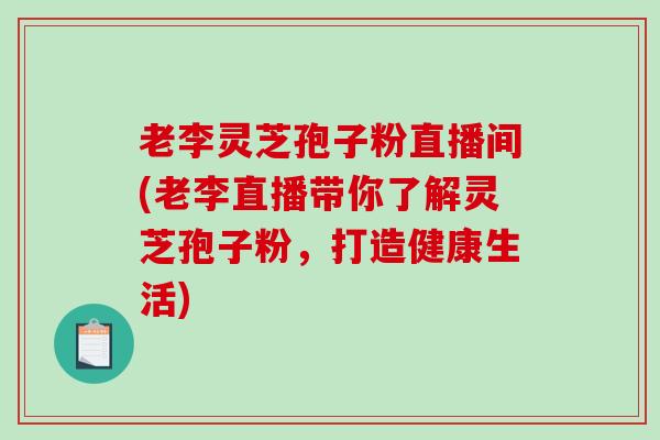 老李灵芝孢子粉直播间(老李直播带你了解灵芝孢子粉，打造健康生活)