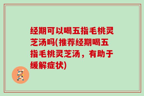 经期可以喝五指毛桃灵芝汤吗(推荐经期喝五指毛桃灵芝汤，有助于缓解症状)