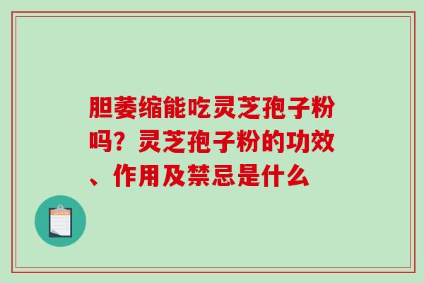 胆萎缩能吃灵芝孢子粉吗？灵芝孢子粉的功效、作用及禁忌是什么