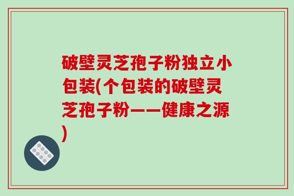 破壁灵芝孢子粉独立小包装(个包装的破壁灵芝孢子粉——健康之源)