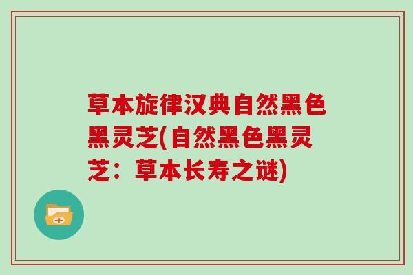 草本旋律汉典自然黑色黑灵芝(自然黑色黑灵芝：草本长寿之谜)
