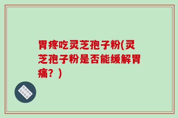 胃疼吃灵芝孢子粉(灵芝孢子粉是否能缓解胃痛？)