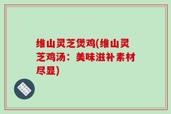 维山灵芝煲鸡(维山灵芝鸡汤：美味滋补素材尽显)