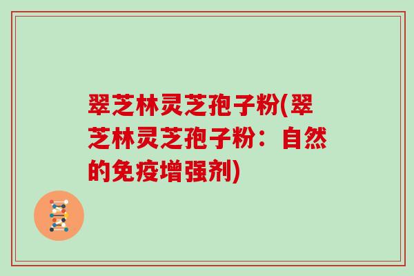 翠芝林灵芝孢子粉(翠芝林灵芝孢子粉：自然的免疫增强剂)
