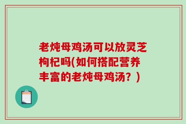 老炖母鸡汤可以放灵芝枸杞吗(如何搭配营养丰富的老炖母鸡汤？)