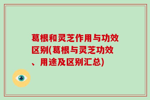 葛根和灵芝作用与功效区别(葛根与灵芝功效、用途及区别汇总)