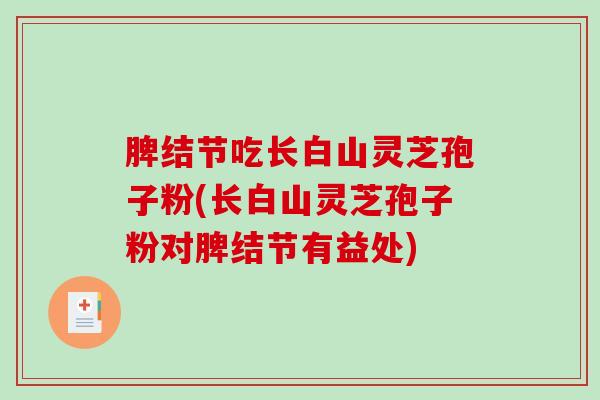 脾结节吃长白山灵芝孢子粉(长白山灵芝孢子粉对脾结节有益处)