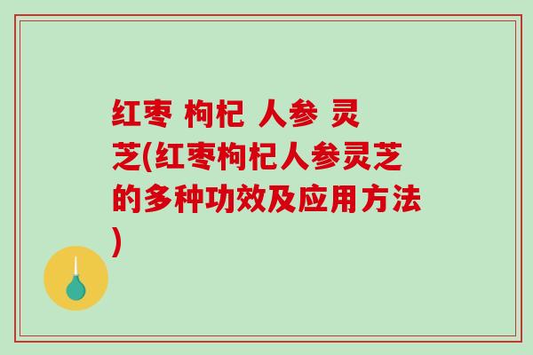 红枣 枸杞 人参 灵芝(红枣枸杞人参灵芝的多种功效及应用方法)