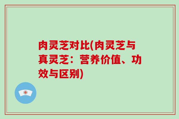 肉灵芝对比(肉灵芝与真灵芝：营养价值、功效与区别)