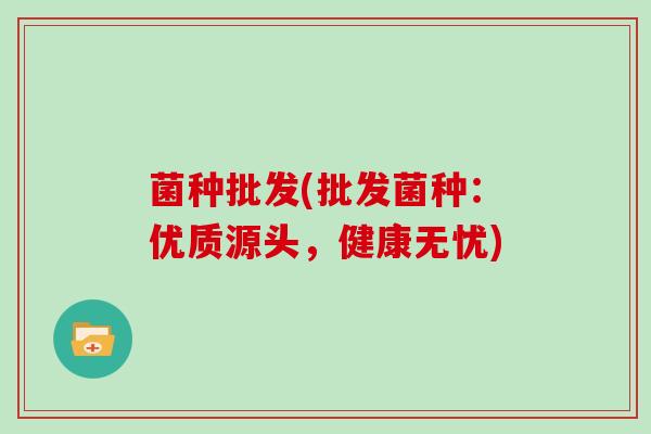 菌种批发(批发菌种：优质源头，健康无忧)