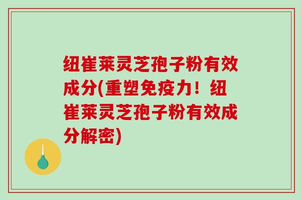 纽崔莱灵芝孢子粉有效成分(重塑免疫力！纽崔莱灵芝孢子粉有效成分解密)