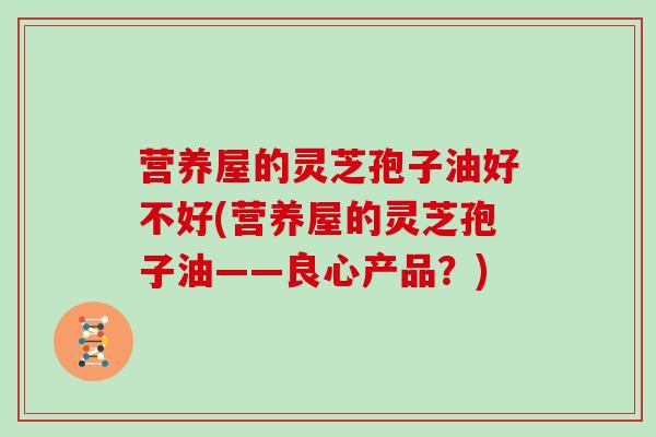 营养屋的灵芝孢子油好不好(营养屋的灵芝孢子油——良心产品？)