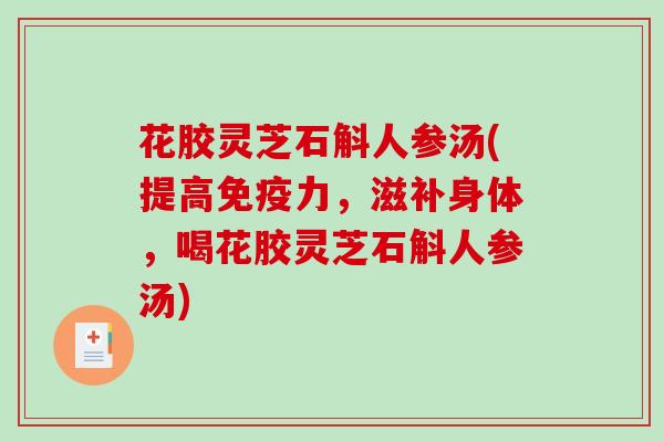 花胶灵芝石斛人参汤(提高免疫力，滋补身体，喝花胶灵芝石斛人参汤)