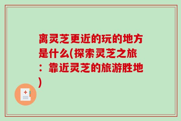 离灵芝更近的玩的地方是什么(探索灵芝之旅：靠近灵芝的旅游胜地)
