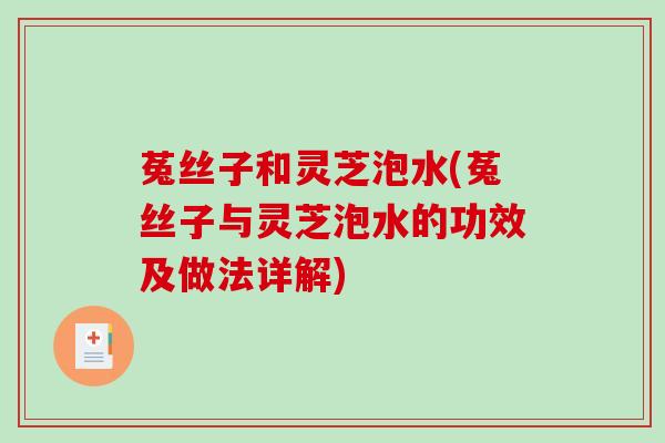 菟丝子和灵芝泡水(菟丝子与灵芝泡水的功效及做法详解)