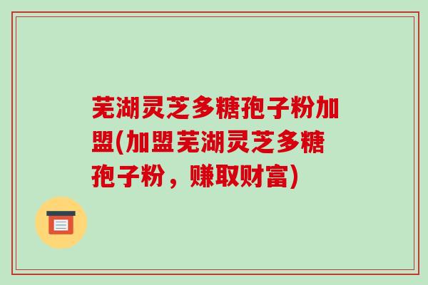芜湖灵芝多糖孢子粉加盟(加盟芜湖灵芝多糖孢子粉，赚取财富)