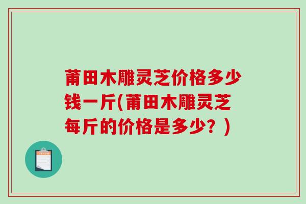 莆田木雕灵芝价格多少钱一斤(莆田木雕灵芝每斤的价格是多少？)