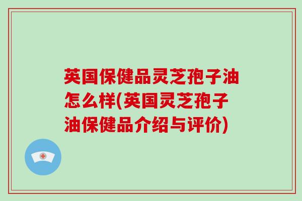英国保健品灵芝孢子油怎么样(英国灵芝孢子油保健品介绍与评价)