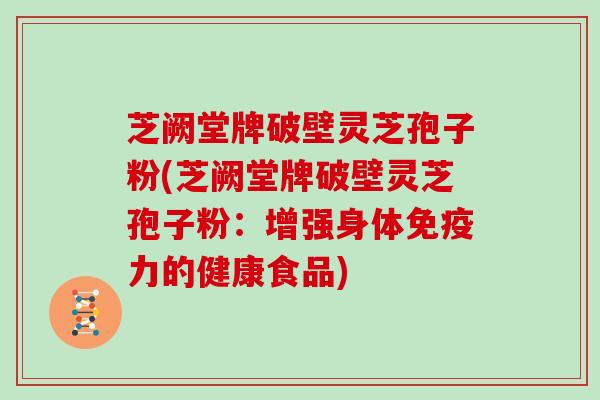 芝阙堂牌破壁灵芝孢子粉(芝阙堂牌破壁灵芝孢子粉：增强身体免疫力的健康食品)