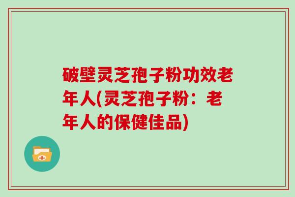 破壁灵芝孢子粉功效老年人(灵芝孢子粉：老年人的保健佳品)