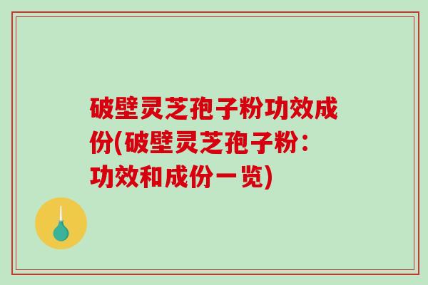 破壁灵芝孢子粉功效成份(破壁灵芝孢子粉：功效和成份一览)