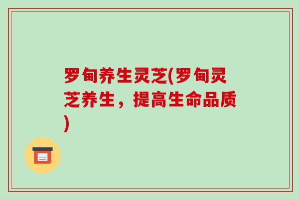 罗甸养生灵芝(罗甸灵芝养生，提高生命品质)