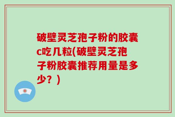 破壁灵芝孢子粉的胶囊c吃几粒(破壁灵芝孢子粉胶囊推荐用量是多少？)