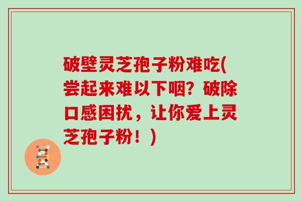 破壁灵芝孢子粉难吃(尝起来难以下咽？破除口感困扰，让你爱上灵芝孢子粉！)