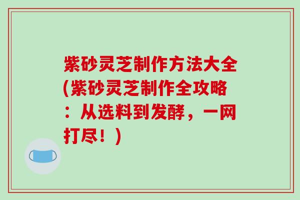 紫砂灵芝制作方法大全(紫砂灵芝制作全攻略：从选料到发酵，一网打尽！)