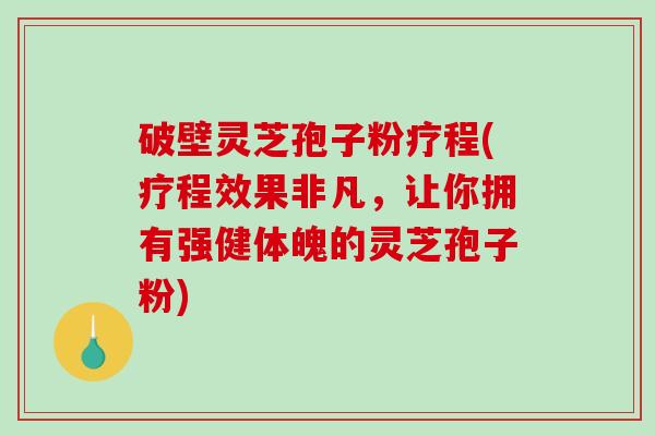 破壁灵芝孢子粉疗程(疗程效果非凡，让你拥有强健体魄的灵芝孢子粉)
