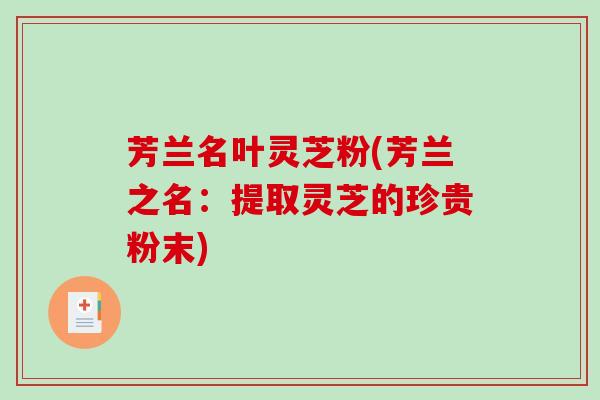 芳兰名叶灵芝粉(芳兰之名：提取灵芝的珍贵粉末)