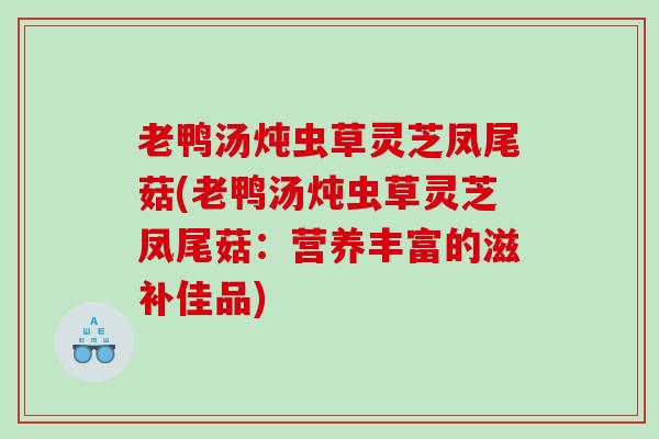 老鸭汤炖虫草灵芝凤尾菇(老鸭汤炖虫草灵芝凤尾菇：营养丰富的滋补佳品)