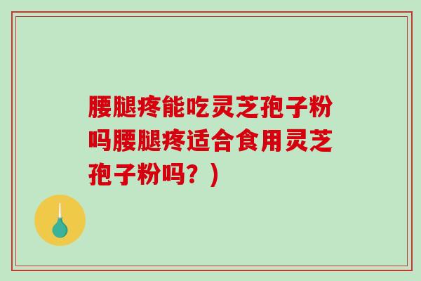 腰腿疼能吃灵芝孢子粉吗腰腿疼适合食用灵芝孢子粉吗？)