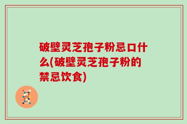 破壁灵芝孢子粉忌口什么(破壁灵芝孢子粉的禁忌饮食)