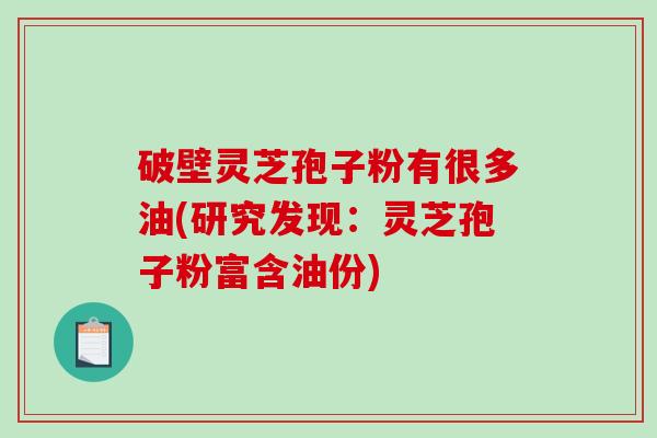 破壁灵芝孢子粉有很多油(研究发现：灵芝孢子粉富含油份)