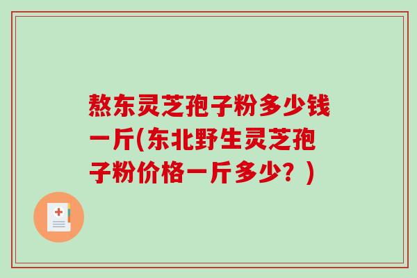 熬东灵芝孢子粉多少钱一斤(东北野生灵芝孢子粉价格一斤多少？)