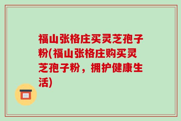 福山张格庄买灵芝孢子粉(福山张格庄购买灵芝孢子粉，拥护健康生活)