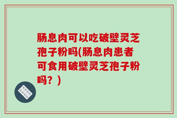 肠息肉可以吃破壁灵芝孢子粉吗(肠息肉患者可食用破壁灵芝孢子粉吗？)