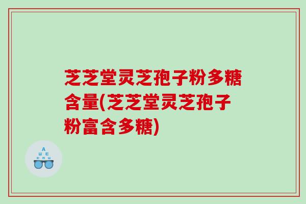 芝芝堂灵芝孢子粉多糖含量(芝芝堂灵芝孢子粉富含多糖)