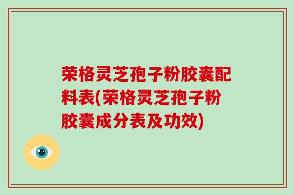 荣格灵芝孢子粉胶囊配料表(荣格灵芝孢子粉胶囊成分表及功效)