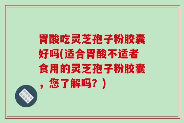 胃酸吃灵芝孢子粉胶囊好吗(适合胃酸不适者食用的灵芝孢子粉胶囊，您了解吗？)