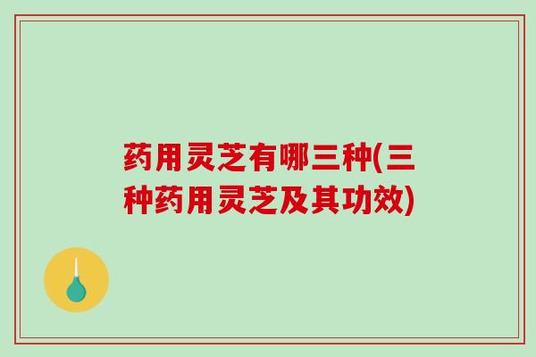 药用灵芝有哪三种(三种药用灵芝及其功效)