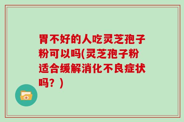 胃不好的人吃灵芝孢子粉可以吗(灵芝孢子粉适合缓解症状吗？)