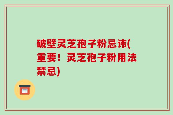 破壁灵芝孢子粉忌讳(重要！灵芝孢子粉用法禁忌)